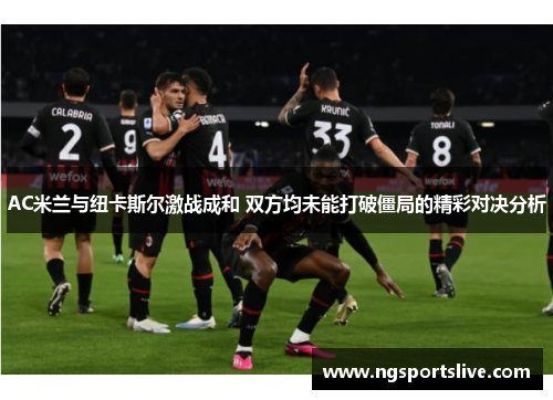 AC米兰与纽卡斯尔激战成和 双方均未能打破僵局的精彩对决分析