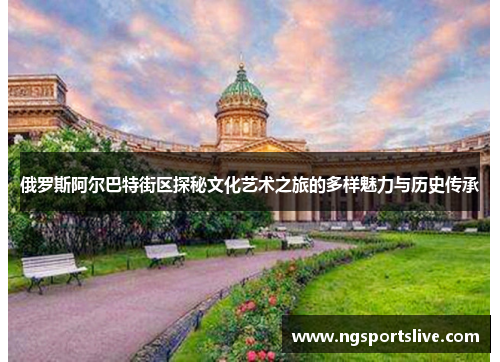 俄罗斯阿尔巴特街区探秘文化艺术之旅的多样魅力与历史传承