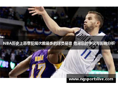 NBA历史上恶意犯规次数最多的球员是谁 他背后的争议与影响分析