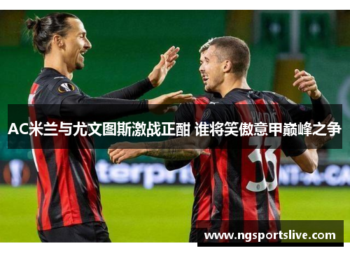AC米兰与尤文图斯激战正酣 谁将笑傲意甲巅峰之争