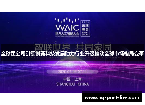 全球星公司引领创新科技发展助力行业升级推动全球市场格局变革