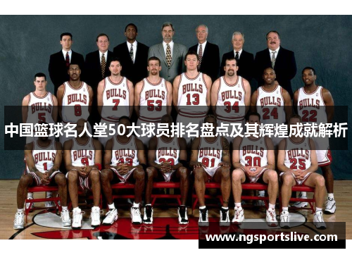 中国篮球名人堂50大球员排名盘点及其辉煌成就解析