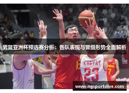 男篮亚洲杯预选赛分析：各队表现与晋级形势全面解析