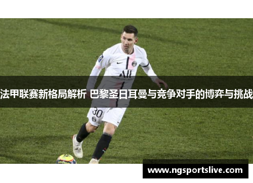 法甲联赛新格局解析 巴黎圣日耳曼与竞争对手的博弈与挑战
