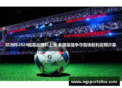 欧洲杯2024揭幕战精彩上演 多国豪强争夺首场胜利震撼开幕