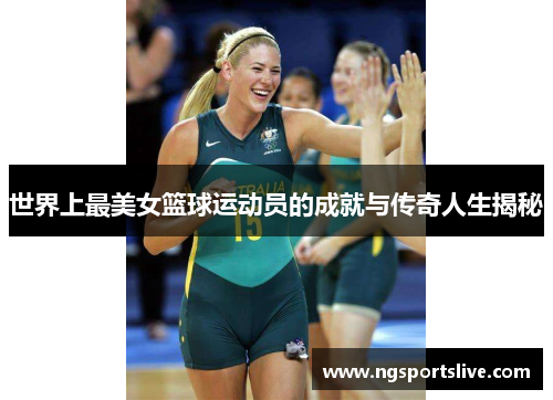 世界上最美女篮球运动员的成就与传奇人生揭秘