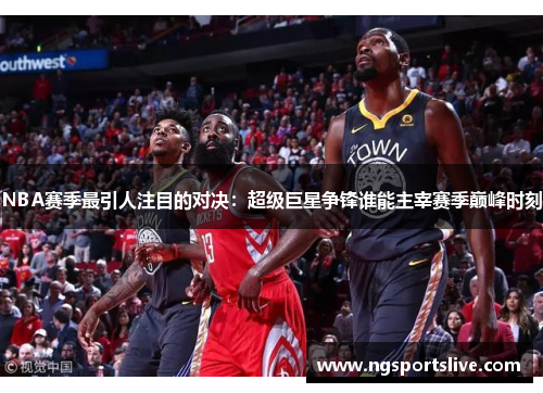 NBA赛季最引人注目的对决：超级巨星争锋谁能主宰赛季巅峰时刻