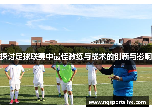 探讨足球联赛中最佳教练与战术的创新与影响