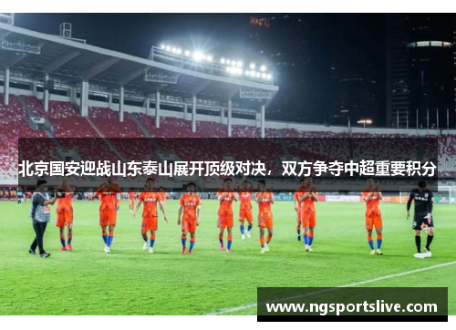 北京国安迎战山东泰山展开顶级对决，双方争夺中超重要积分