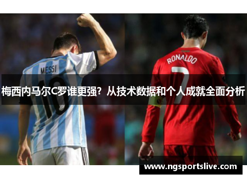梅西内马尔C罗谁更强？从技术数据和个人成就全面分析
