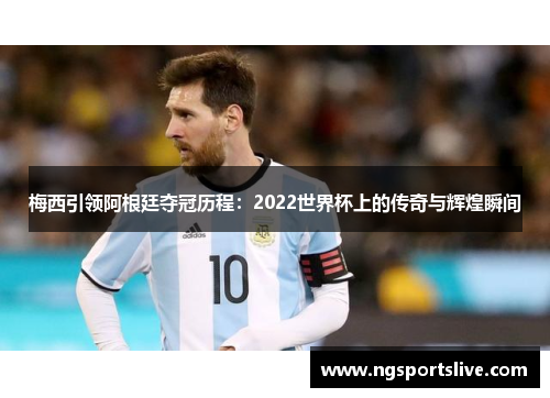 梅西引领阿根廷夺冠历程：2022世界杯上的传奇与辉煌瞬间