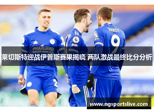 莱切斯特迎战伊普斯赛果揭晓 两队激战最终比分分析