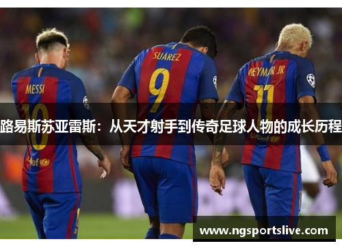 路易斯苏亚雷斯：从天才射手到传奇足球人物的成长历程
