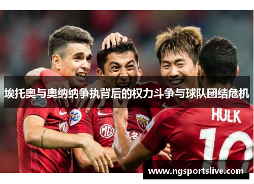 埃托奥与奥纳纳争执背后的权力斗争与球队团结危机