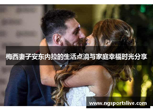 梅西妻子安东内拉的生活点滴与家庭幸福时光分享