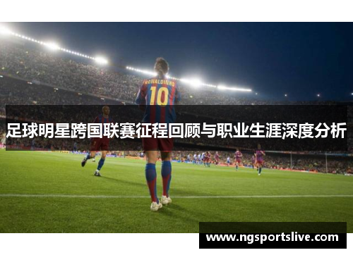 足球明星跨国联赛征程回顾与职业生涯深度分析