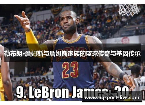 勒布朗·詹姆斯与詹姆斯家族的篮球传奇与基因传承