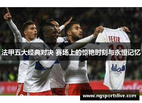 法甲五大经典对决 赛场上的惊艳时刻与永恒记忆