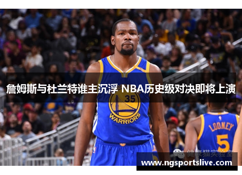 詹姆斯与杜兰特谁主沉浮 NBA历史级对决即将上演