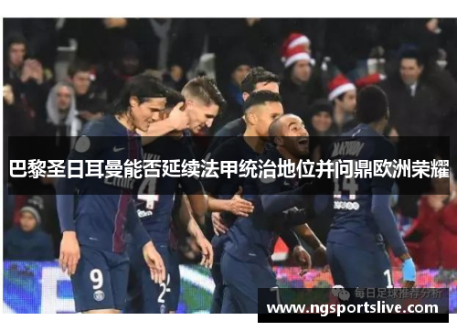 巴黎圣日耳曼能否延续法甲统治地位并问鼎欧洲荣耀