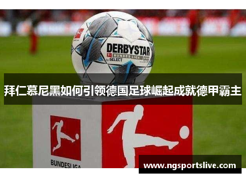 拜仁慕尼黑如何引领德国足球崛起成就德甲霸主