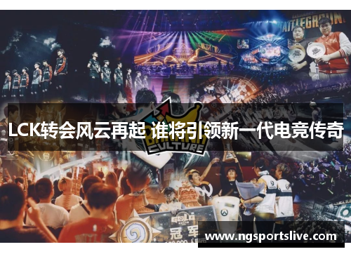 LCK转会风云再起 谁将引领新一代电竞传奇