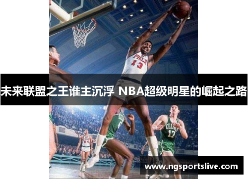 未来联盟之王谁主沉浮 NBA超级明星的崛起之路