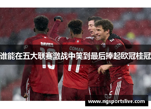 谁能在五大联赛激战中笑到最后捧起欧冠桂冠