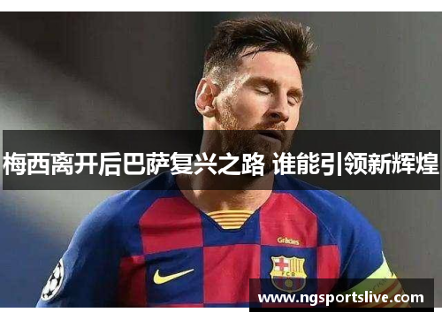 梅西离开后巴萨复兴之路 谁能引领新辉煌