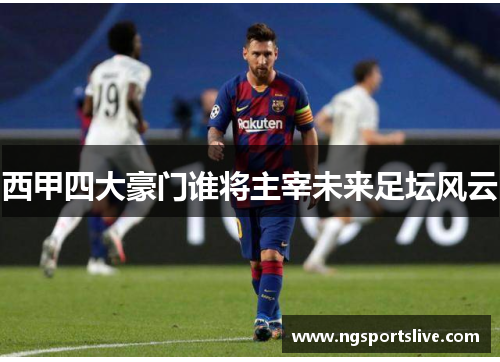 西甲四大豪门谁将主宰未来足坛风云