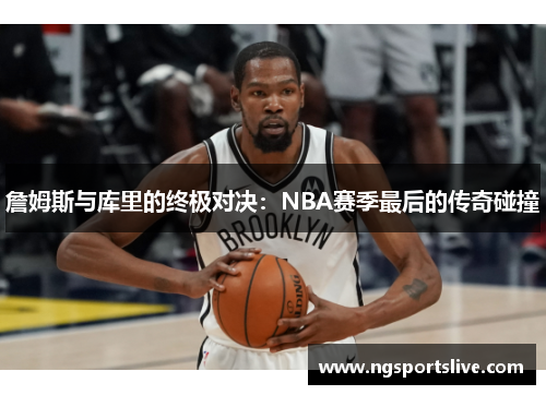 詹姆斯与库里的终极对决：NBA赛季最后的传奇碰撞