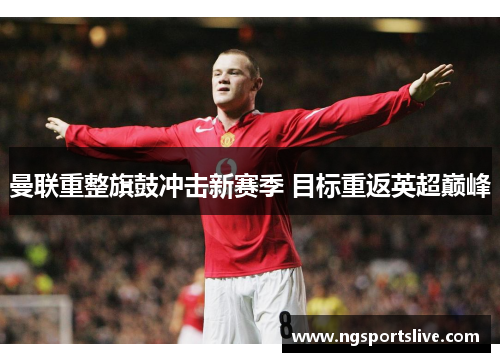 曼联重整旗鼓冲击新赛季 目标重返英超巅峰