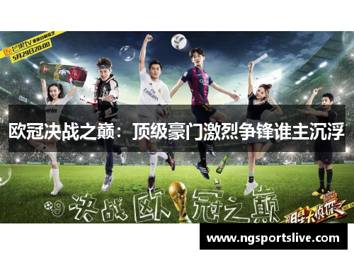 欧冠决战之巅：顶级豪门激烈争锋谁主沉浮