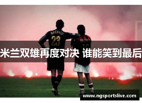米兰双雄再度对决 谁能笑到最后