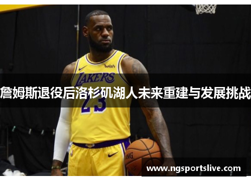 詹姆斯退役后洛杉矶湖人未来重建与发展挑战