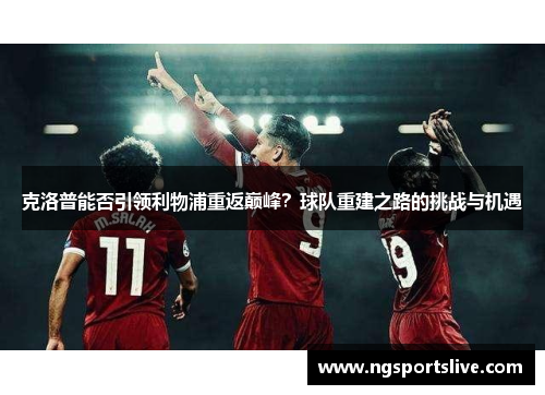 克洛普能否引领利物浦重返巅峰？球队重建之路的挑战与机遇