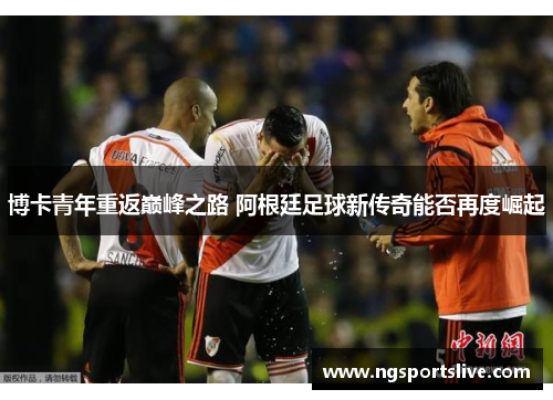 博卡青年重返巅峰之路 阿根廷足球新传奇能否再度崛起