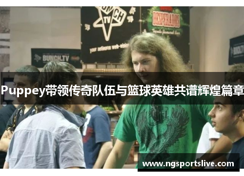 Puppey带领传奇队伍与篮球英雄共谱辉煌篇章