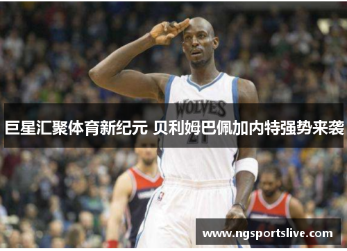 巨星汇聚体育新纪元 贝利姆巴佩加内特强势来袭