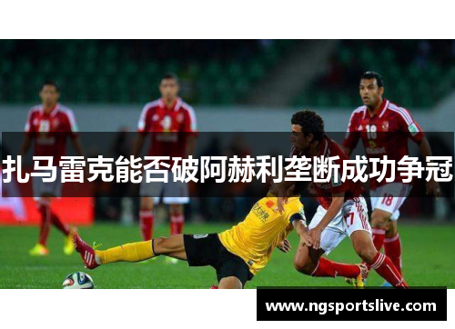 扎马雷克能否破阿赫利垄断成功争冠