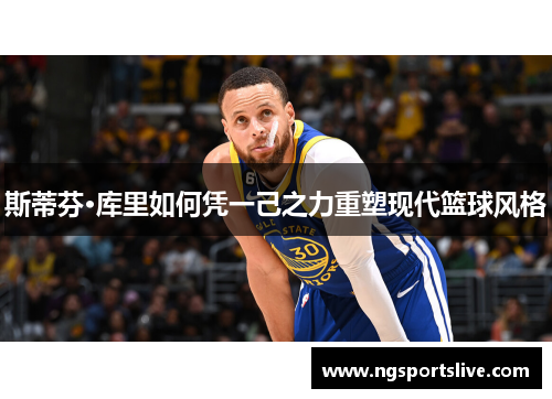 斯蒂芬·库里如何凭一己之力重塑现代篮球风格