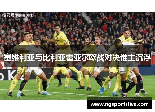 塞维利亚与比利亚雷亚尔欧战对决谁主沉浮