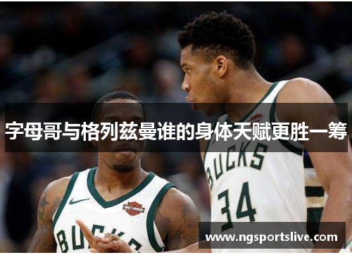 字母哥与格列兹曼谁的身体天赋更胜一筹
