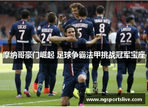 摩纳哥豪门崛起 足球争霸法甲挑战冠军宝座