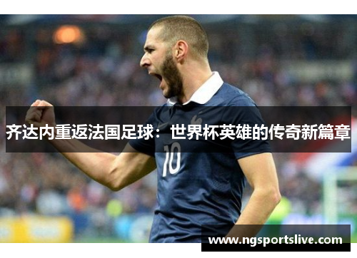 齐达内重返法国足球：世界杯英雄的传奇新篇章