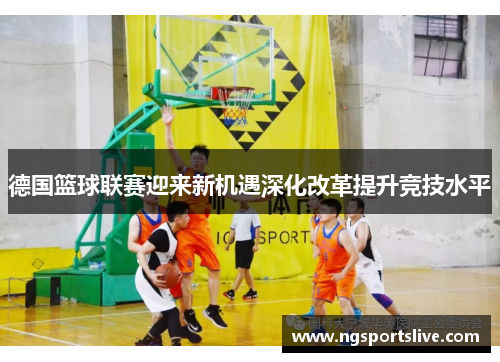 德国篮球联赛迎来新机遇深化改革提升竞技水平
