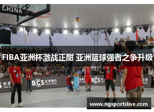 FIBA亚洲杯激战正酣 亚洲篮球强者之争升级