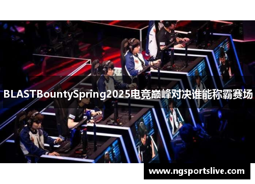 BLASTBountySpring2025电竞巅峰对决谁能称霸赛场