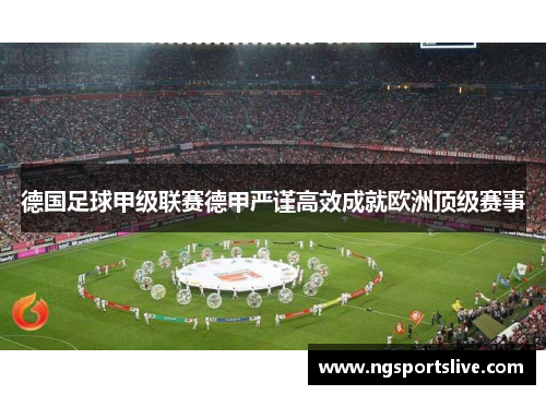 德国足球甲级联赛德甲严谨高效成就欧洲顶级赛事