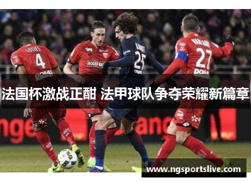 法国杯激战正酣 法甲球队争夺荣耀新篇章
